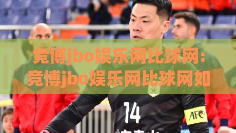 竞博jbo娱乐网比球网:竞博jbo娱乐网比球网如何重塑2026赛事互动体验?【竞博jbo娱乐网比球网】新趋势-今晚靠谱最火堵球网指南蓝光低水无需注册观看解说