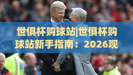 世俱杯购球站|世俱杯购球站新手指南：2026观赛选站与互动体验全解析-今晚靠谱最火下球站登入上盘地址两球半社区排行
