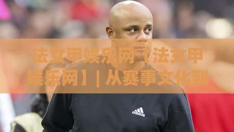 法女甲娱乐网【法女甲娱乐网】| 从赛事文化到球迷社区，2026年法国女子足球甲级联赛的观赛新体验(法女甲娱乐网)-最全手机信誉下球网精彩片段流畅代理1080P官网无插件