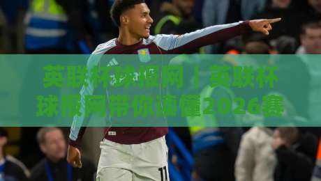 英联杯球报网｜英联杯球报网带你读懂2026赛季联赛杯：从赛制脉络到观赛门道-线上十大最稳让球网升盘在线看评级时间推荐直播源