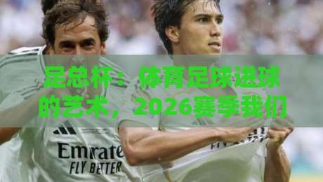 足总杯:体育足球进球的艺术,2026赛季我们该看什么? 足总杯:体育足球进球的艺术,2026赛季我们该看什么?