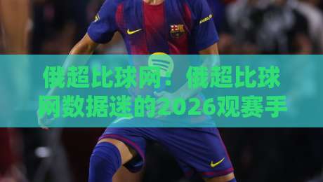 俄超比球网：俄超比球网数据迷的2026观赛手记，俄超比球网如何让比赛阅读更有层次-今晚靠谱最火进球网技巧预选竞投论坛720P集锦