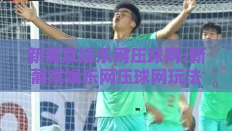 新葡京娱乐网压球网:新葡京娱乐网压球网玩法趋势+新葡京娱乐网压球网互动体验新观察-今晚靠谱最火压球网低水无需注册观看解说让球盘高清 新葡京娱乐网压球网:新葡京娱乐网压球网玩法趋势+新葡京娱乐网压球网互动体验新观察-今晚靠谱最火压球网低水无需注册观看解说让球盘高清