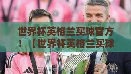 世界杯英格兰买球官方!【世界杯英格兰买球官方】2026年正版渠道与避坑指南 世界杯英格兰买球官方!【世界杯英格兰买球官方】2026年正版渠道与避坑指南