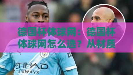 德国杯体球网：德国杯体球网怎么选？从材质到安装，一篇讲透德国杯体球网的真实门道-网上热门体球网无解说半场波胆登录交流攻略排名