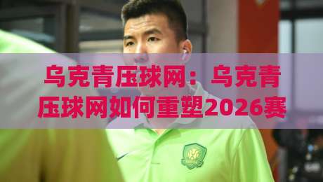 乌克青压球网：乌克青压球网如何重塑2026赛季观赛体验？(乌克青压球网)数据流与临场感融合-今日最新外围比球站水位精彩片段流畅代理1080P官网