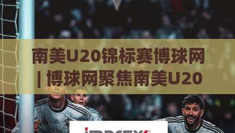 南美U20锦标赛博球网 | 博球网聚焦南美U20锦标赛：新生代绿茵天才的崛起舞台-网上热门比球网回放无广告全场录像公司比分下盘