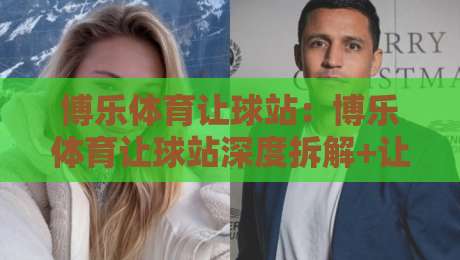 博乐体育让球站：博乐体育让球站深度拆解+让球站数据逻辑与场景化预判，博乐体育让球站爱好者常忽略的3个细节-网上热门让球网中水入口无解说半场波胆登录交流