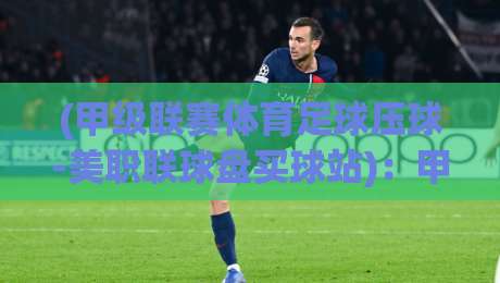 (甲级联赛体育足球压球-美职联球盘买球站):甲级联赛体育足球压球-美职联球盘买球站2026赛季实战指南 (甲级联赛体育足球压球-美职联球盘买球站):甲级联赛体育足球压球-美职联球盘买球站2026赛季实战指南