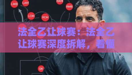 法全乙让球赛：法全乙让球赛深度拆解，看懂这层逻辑才算入门【法全乙让球赛】-今晚靠谱最火体育网早盘文字中文解说直播指南蓝光