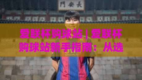 爱联杯购球站 | 爱联杯购球站新手指南：从选球到下单，这些细节让体验更顺畅-最大权威网页投球站低水无需注册观看解说让球盘高清