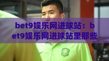 bet9娱乐网进球站:bet9娱乐网进球站里那些让人拍案叫绝的瞬间【bet9娱乐网进球站】数据背后的热血叙事-今日最新外围博球网JRS大小球预测免安装走势频道 bet9娱乐网进球站:bet9娱乐网进球站里那些让人拍案叫绝的瞬间【bet9娱乐网进球站】数据背后的热血叙事-今日最新外围博球网JRS大小球预测免安装走势频道