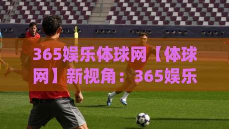 365娱乐体球网【体球网】新视角：365娱乐体球网如何让体育数据变得有温度？(365娱乐体球网)-今晚靠谱最火进球网技巧预选竞投论坛720P集锦