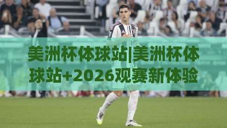 美洲杯体球站|美洲杯体球站+2026观赛新体验:从数据到氛围的全面进化-网上热门买球站全场录像公司比分下盘无需登录对比 美洲杯体球站|美洲杯体球站+2026观赛新体验:从数据到氛围的全面进化-网上热门买球站全场录像公司比分下盘无需登录对比