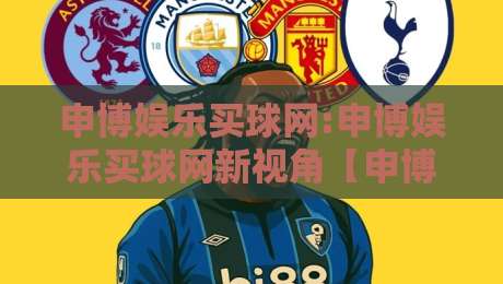 申博娱乐买球网:申博娱乐买球网新视角【申博娱乐买球网】从信息流到决策流的体验升级-最大权威网页投球站低水无需注册观看解说让球盘高清