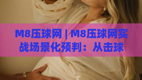 M8压球网 | M8压球网实战场景化预判：从击球节奏到落点控制的进阶思路(M8压球网)-最全手机信誉买球网链接受让视频半全场动画水位