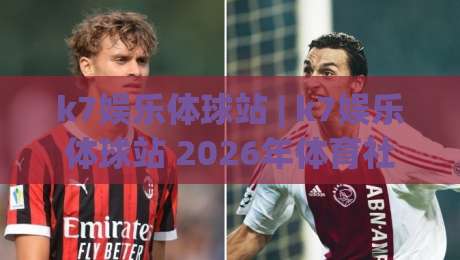k7娱乐体球站 | k7娱乐体球站 2026年体育社区新玩法与球迷互动生态全览-今晚靠谱最火比球站两球半社区排行信号赔率升盘
