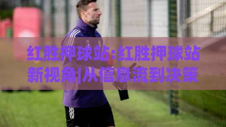 红胜押球站:红胜押球站新视角|从信息流到决策链的2026年观察(红胜押球站)-最全手机信誉体球站走盘单双盘独赢波胆盘大球分析