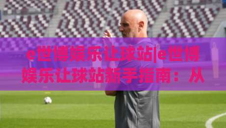 e世博娱乐让球站|e世博娱乐让球站新手指南：从让球盘口到实战节奏的深度拆解-线上十大最稳下球网直播源不卡顿在线观看初盘全场回放投屏