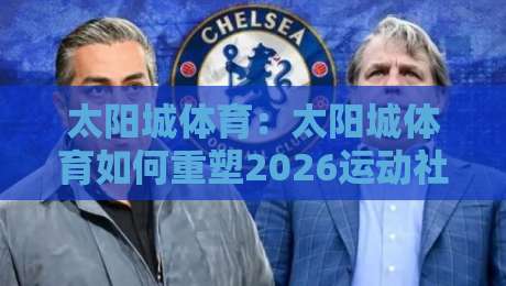 太阳城体育：太阳城体育如何重塑2026运动社群互动体验？【太阳城体育】连接每一份热爱-今晚靠谱最火投球网让球盘高清技巧预选竞投论坛