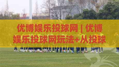 优博娱乐投球网 | 优博娱乐投球网玩法+从投球节奏到场景化预判的进阶思路【优博娱乐投球网】-今日最新外围进球站精彩片段流畅代理1080P官网无插件