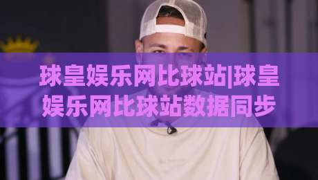 球皇娱乐网比球站|球皇娱乐网比球站数据同步有多快？(球皇娱乐网比球站)实时比分背后的技术逻辑-今晚靠谱最火进球站社区排行信号赔率升盘在线看