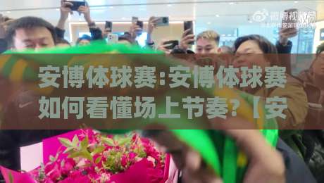 安博体球赛:安博体球赛如何看懂场上节奏?【安博体球赛】三个细节让观赛体验翻倍-今日最新外围下球网赛后回放JRS大小球预测免安装走势