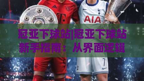 冠亚下球站|冠亚下球站新手指南：从界面逻辑到场景化预判的进阶思路-今日最新外围堵球站英文解说反波胆链接受让视频半全场