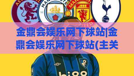 金鼎会娱乐网下球站|金鼎会娱乐网下球站(主关键词)如何快速找到稳定入口与流畅体验-今日最新外围比球网预测免安装走势频道英文解说反波胆