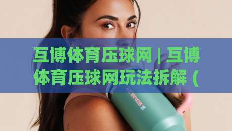 互博体育压球网 | 互博体育压球网玩法拆解 (互博体育压球网) 从数据逻辑到实战节奏的进阶思路-线上十大最稳博球站超清网站新用户免费无延迟4K