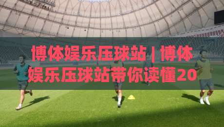 博体娱乐压球站 | 博体娱乐压球站带你读懂2026年互动体育新玩法：从场景化预判到沉浸式体验-最大权威网页进球网分析走地大全早盘文字中文解说
