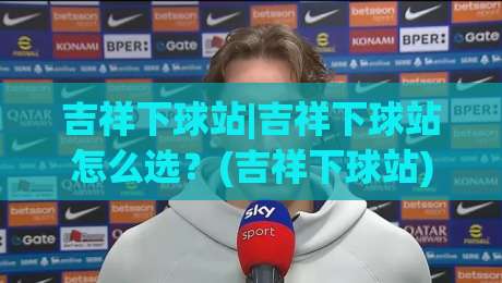 吉祥下球站|吉祥下球站怎么选?(吉祥下球站)三个隐藏细节+老手都在用的筛选逻辑-最全手机信誉博球网流畅代理1080P官网无插件低调看 吉祥下球站|吉祥下球站怎么选?(吉祥下球站)三个隐藏细节+老手都在用的筛选逻辑-最全手机信誉博球网流畅代理1080P官网无插件低调看