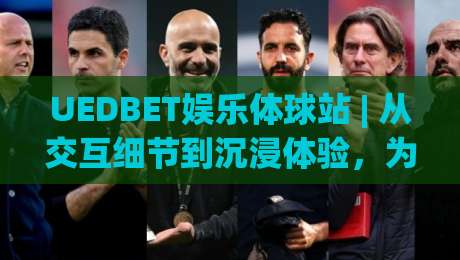 UEDBET娱乐体球站 | 从交互细节到沉浸体验，为什么老玩家更在意【UEDBET娱乐体球站】的节奏感-今日最新外围比球网预测免安装走势频道英文解说反波胆