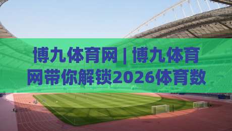 博九体育网 | 博九体育网带你解锁2026体育数据新玩法：从观赛到深度参与的全链路体验-最大权威网页堵球站早盘文字中文解说直播指南蓝光