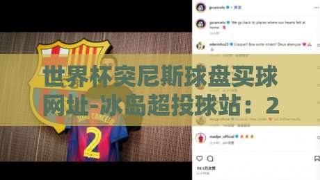 世界杯突尼斯球盘买球网址-冰岛超投球站:2026年投球站选择避坑指南 世界杯突尼斯球盘买球网址-冰岛超投球站:2026年投球站选择避坑指南