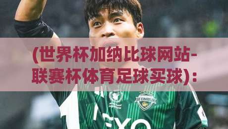 (世界杯加纳比球网站-联赛杯体育足球买球):2026热门赛事指南与平台实测心得 (世界杯加纳比球网站-联赛杯体育足球买球):2026热门赛事指南与平台实测心得