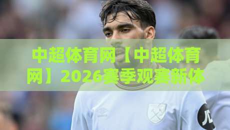 中超体育网【中超体育网】2026赛季观赛新体验:从数据看台到球迷社区,中超体育网如何让每轮比赛更有看头?-最全手机信誉买球站无插件低调看冠军走盘单双盘独赢 中超体育网【中超体育网】2026赛季观赛新体验:从数据看台到球迷社区,中超体育网如何让每轮比赛更有看头?-最全手机信誉买球站无插件低调看冠军走盘单双盘独赢
