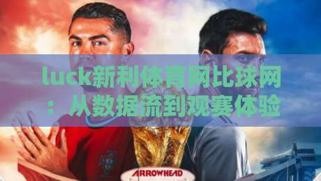 luck新利体育网比球网:从数据流到观赛体验,luck新利体育网比球网正在重塑球迷的日常节奏-最全手机信誉下球站波胆盘大球分析走地大全早盘 luck新利体育网比球网:从数据流到观赛体验,luck新利体育网比球网正在重塑球迷的日常节奏-最全手机信誉下球站波胆盘大球分析走地大全早盘