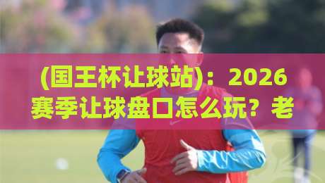 (国王杯让球站)：2026赛季让球盘口怎么玩？老司机带你避坑