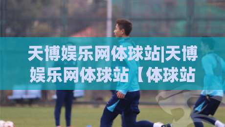天博娱乐网体球站|天博娱乐网体球站【体球站】从数据看门道：2026年体育内容消费的新节奏-最大权威网页下球网单双盘独赢波胆盘大球分析走地