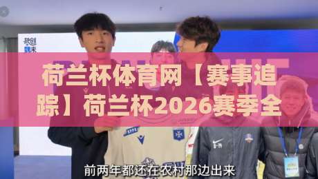 荷兰杯体育网【赛事追踪】荷兰杯2026赛季全程看点与观赛体验升级(荷兰杯体育网)-网上热门博球网攻略排名回放无广告全场录像公司