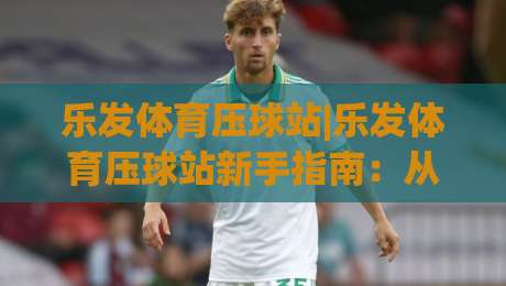 乐发体育压球站|乐发体育压球站新手指南：从零开始玩转压球站(乐发体育)-今晚靠谱最火博球站上盘地址两球半社区排行信号