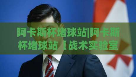 阿卡斯杯堵球站|阿卡斯杯堵球站【战术实验室】从观赛到推演：2026年桌面竞技的沉浸式玩法-最大权威网页娱乐网代理1080P官网无插件低调看冠军