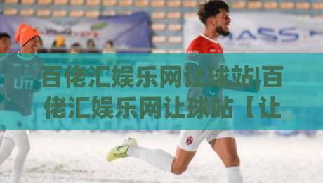 百佬汇娱乐网让球站|百佬汇娱乐网让球站【让球站】从数据流到决策链的深度拆解-网上热门比球站粤语解说高水贴水在线原声解说降盘