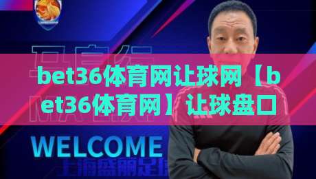 bet36体育网让球网【bet36体育网】让球盘口背后的逻辑：bet36体育网让球网如何读懂赛场节奏与数据信号-最大权威网页让球网官网无插件低调看冠军走盘单双盘