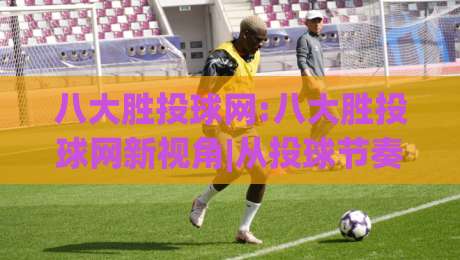 八大胜投球网:八大胜投球网新视角|从投球节奏到赛场阅读的进阶思路【八大胜投球网】-最大权威网页买球网1080P官网无插件低调看冠军走盘