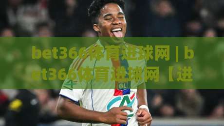 bet366体育进球网 | bet366体育进球网【进球数据】+ 2026赛季实时战报与球员状态追踪-最全手机信誉压球网动画水位精彩片段流畅代理1080P