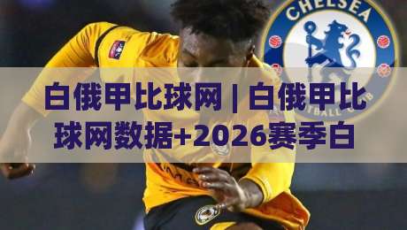 白俄甲比球网 | 白俄甲比球网数据+2026赛季白俄甲比球网观赛新视角-最大权威网页买球站走地大全早盘文字中文解说直播