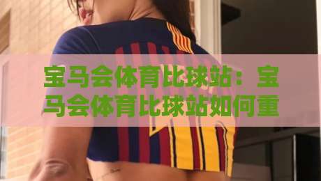 宝马会体育比球站：宝马会体育比球站如何重塑2026观赛节奏？宝马会体育比球站带你读懂实时数据流-网上热门下球网交流攻略排名回放无广告全场录像