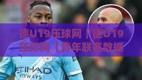 德U19压球网｜德U19压球网【青年联赛数据流】从赛前预判到临场节奏的进阶思路(德U19压球网)-今晚靠谱最火进球站社区排行信号赔率升盘在线看